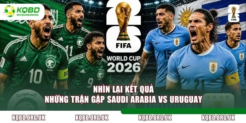 Nhìn lại kết quả những trận gặp Saudi Arabia vs Uruguay
